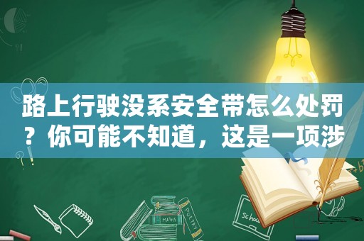 路上行駛沒系安全帶怎么處罰？你可能不知道，這是一項涉及到生命安全的嚴重違法行為