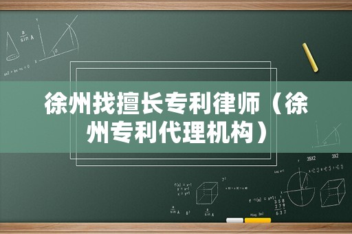 徐州找擅長專利律師（徐州專利代理機構）