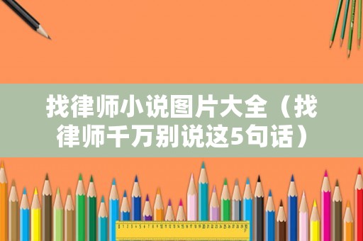 找律師小說圖片大全（找律師千萬別說這5句話）