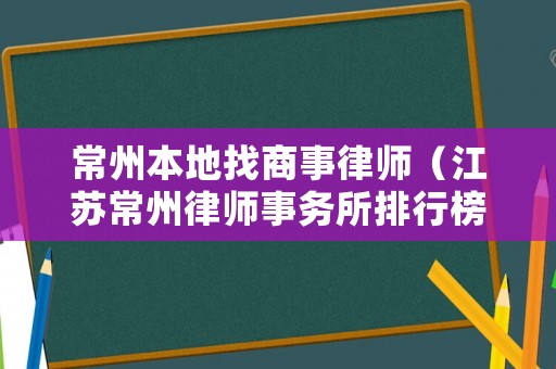 常州本地找商事律師（江蘇常州律師事務所排行榜）