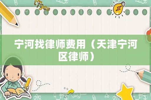 寧河找律師費(fèi)用（天津?qū)幒訁^(qū)律師）
