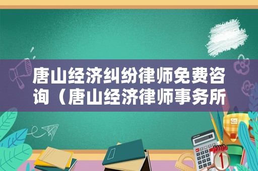 唐山經濟糾紛律師免費咨詢（唐山經濟律師事務所排名）