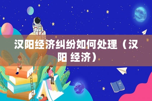 漢陽經濟糾紛如何處理（漢陽 經濟）