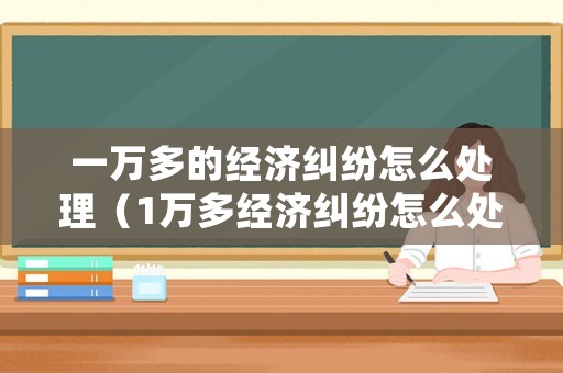 一萬多的經(jīng)濟(jì)糾紛怎么處理（1萬多經(jīng)濟(jì)糾紛怎么處理）