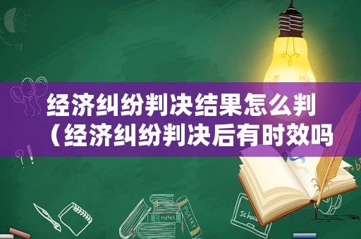 經濟糾紛判決結果怎么判（經濟糾紛判決后有時效嗎）