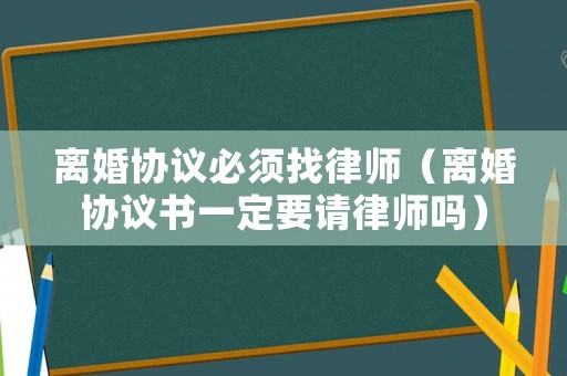 離婚協(xié)議必須找律師（離婚協(xié)議書一定要請律師嗎）
