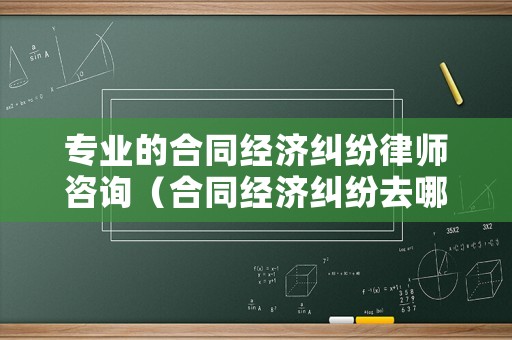 專業(yè)的合同經(jīng)濟(jì)糾紛律師咨詢（合同經(jīng)濟(jì)糾紛去哪里報(bào)案）