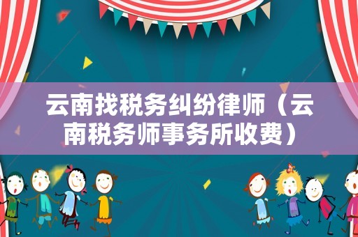 云南找稅務糾紛律師（云南稅務師事務所收費）