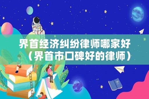 界首經濟糾紛律師哪家好（界首市口碑好的律師）