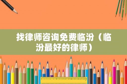 找律師咨詢免費臨汾（臨汾最好的律師）