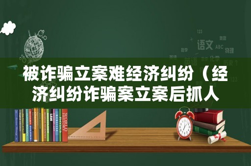 被詐騙立案難經濟糾紛（經濟糾紛詐騙案立案后抓人流程）
