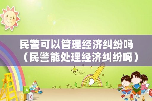 民警可以管理經濟糾紛嗎（民警能處理經濟糾紛嗎）