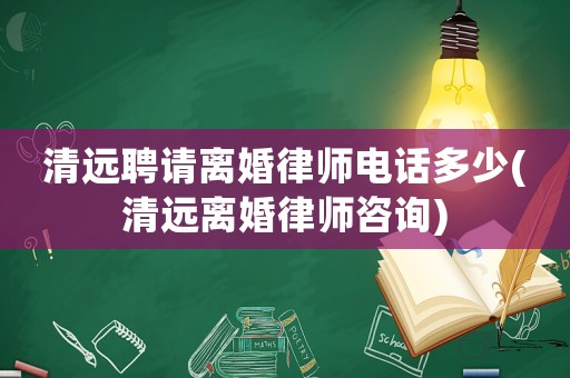 清遠聘請離婚律師電話多少(清遠離婚律師咨詢)