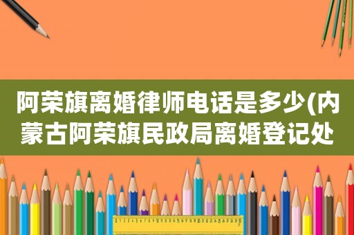 阿榮旗離婚律師電話是多少(內(nèi)蒙古阿榮旗民政局離婚登記處咨詢電話)