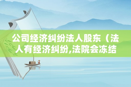 公司經(jīng)濟(jì)糾紛法人股東（法人有經(jīng)濟(jì)糾紛,法院會(huì)凍結(jié)股東財(cái)產(chǎn)嗎?）