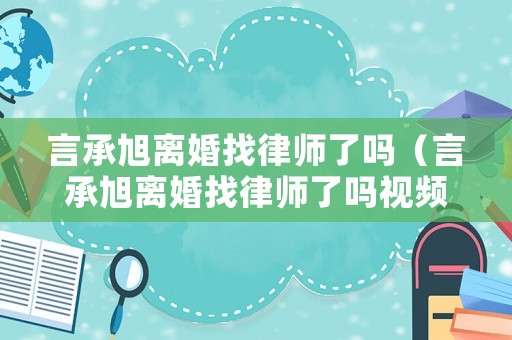 言承旭離婚找律師了嗎（言承旭離婚找律師了嗎視頻）