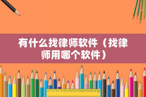 有什么找律師軟件（找律師用哪個(gè)軟件）