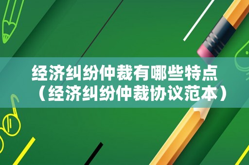 經濟糾紛仲裁有哪些特點（經濟糾紛仲裁協議范本）
