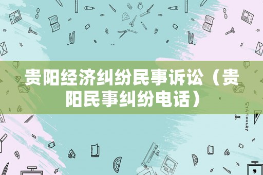 貴陽經濟糾紛民事訴訟（貴陽民事糾紛電話）
