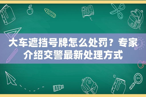 大車遮擋號(hào)牌怎么處罰？專家介紹交警最新處理方式