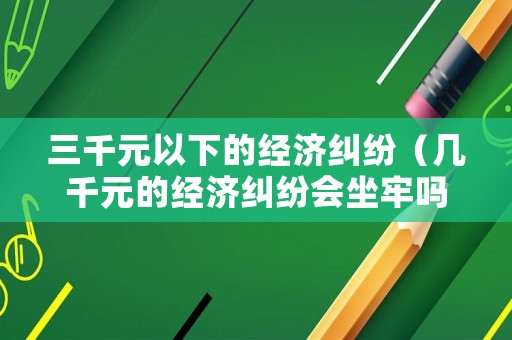 三千元以下的經濟糾紛（幾千元的經濟糾紛會坐牢嗎）