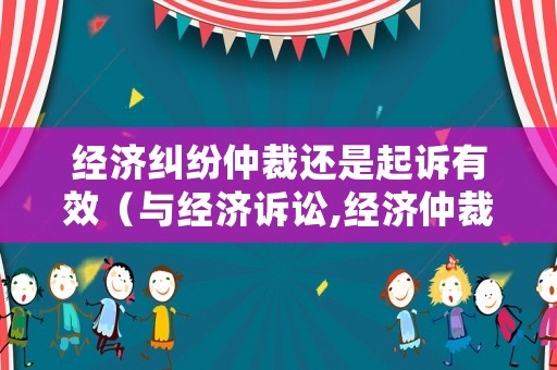 經濟糾紛仲裁還是起訴有效（與經濟訴訟,經濟仲裁有哪些優勢?）