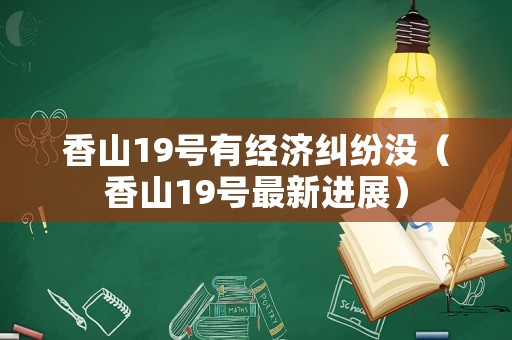 香山19號有經(jīng)濟糾紛沒（香山19號最新進展）