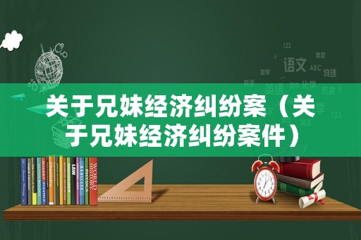 關于兄妹經濟糾紛案（關于兄妹經濟糾紛案件）