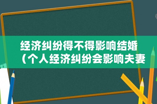 經濟糾紛得不得影響結婚（個人經濟糾紛會影響夫妻嘛）