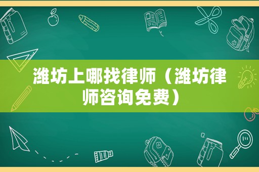 濰坊上哪找律師（濰坊律師咨詢免費）