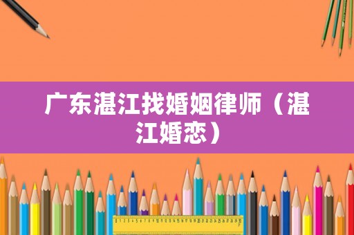 廣東湛江找婚姻律師（湛江婚戀）