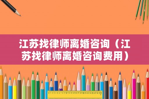 江蘇找律師離婚咨詢（江蘇找律師離婚咨詢費用）