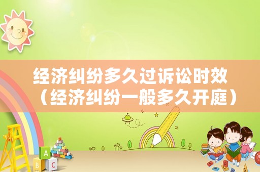 經濟糾紛多久過訴訟時效（經濟糾紛一般多久開庭）