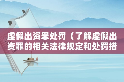 虛假出資罪處罰（了解虛假出資罪的相關法律規定和處罰措施）