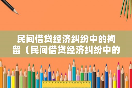 民間借貸經(jīng)濟(jì)糾紛中的拘留（民間借貸經(jīng)濟(jì)糾紛中的拘留條款）