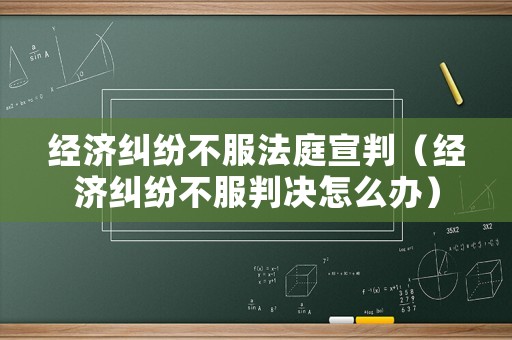 經濟糾紛不服法庭宣判（經濟糾紛不服判決怎么辦）
