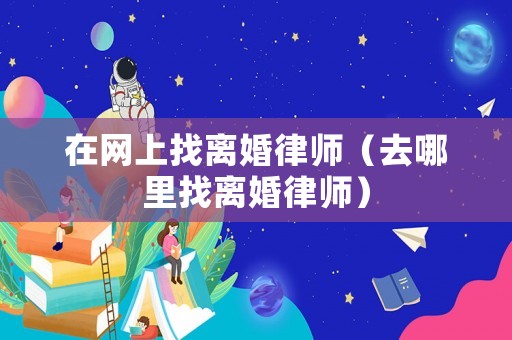 在網上找離婚律師（去哪里找離婚律師）