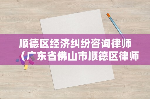 順德區經濟糾紛咨詢律師（廣東省佛山市順德區律師事務所）