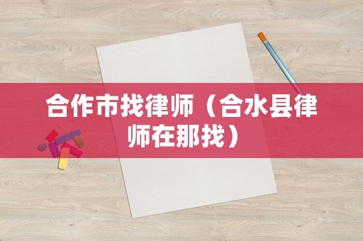 合作市找律師（合水縣律師在那找）