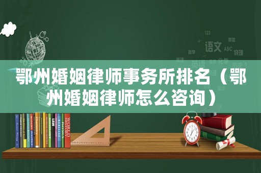 鄂州婚姻律師事務所排名（鄂州婚姻律師怎么咨詢）