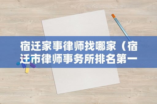 宿遷家事律師找哪家（宿遷市律師事務所排名第一）