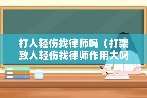 打人輕傷找律師嗎（打架致人輕傷找律師作用大嗎）