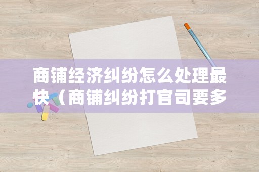 商鋪經濟糾紛怎么處理最快（商鋪糾紛打官司要多久）