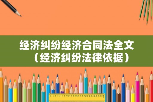經(jīng)濟(jì)糾紛經(jīng)濟(jì)合同法全文（經(jīng)濟(jì)糾紛法律依據(jù)）