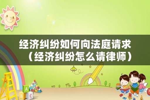 經(jīng)濟(jì)糾紛如何向法庭請(qǐng)求（經(jīng)濟(jì)糾紛怎么請(qǐng)律師）