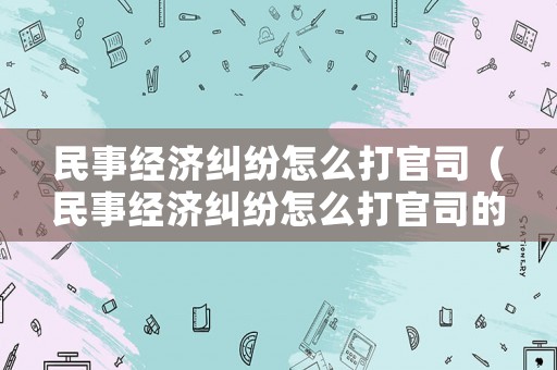 民事經(jīng)濟糾紛怎么打官司（民事經(jīng)濟糾紛怎么打官司的）