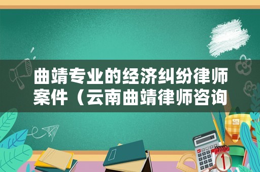 曲靖專業的經濟糾紛律師案件（云南曲靖律師咨詢聯系電話）