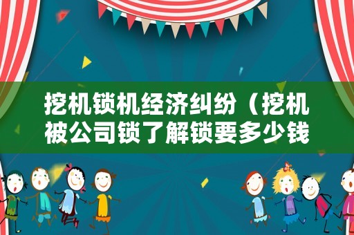 挖機鎖機經濟糾紛（挖機被公司鎖了解鎖要多少錢）