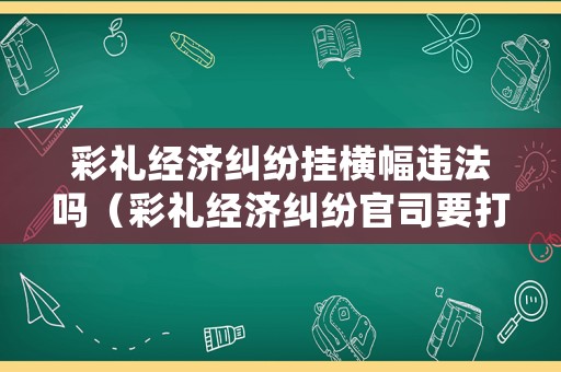 彩禮經濟糾紛掛橫幅違法嗎（彩禮經濟糾紛官司要打多久）