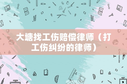 大塘找工傷賠償律師（打工傷糾紛的律師）